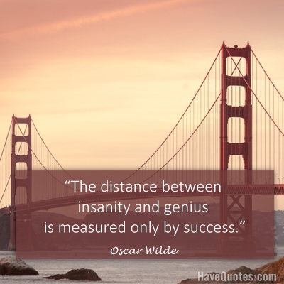 The distance between insanity and genius is measured only by success Quote