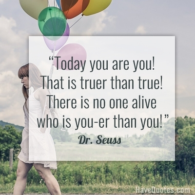 Today you are you! That is truer than true! There is no one alive who is you-er than you! Quote