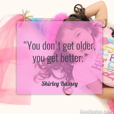 You do not get older you get better Quote