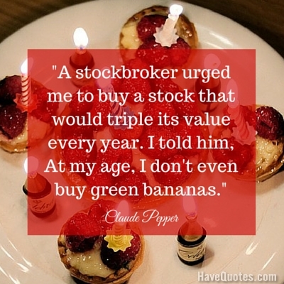 A stockbroker urged me to buy a stock that would triple its value every year I told him At my age I dont even buy green bananas Quote