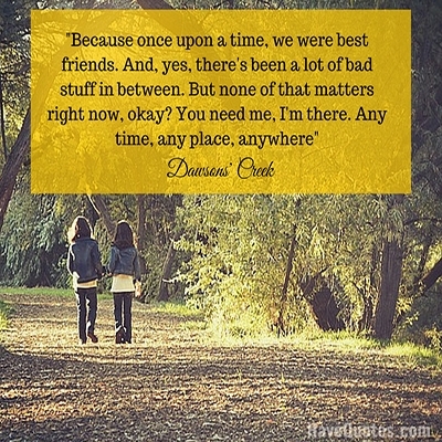 Because once upon a time we were best friends And yes theres been a lot of bad stuff in between But none of that matters right now okay You need me Im there Any time any place anywhere Quote