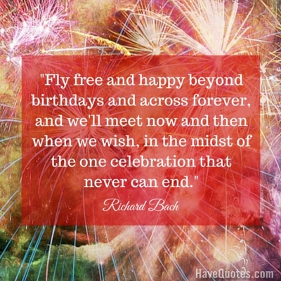 Fly free and happy beyond birthdays and across forever and well meet now and then when we wish in the midst of the one celebration that never can end Quote