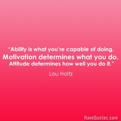 Ability is what youre capable of doing Motivation determines what you do Attitude determines how well you do it Quote