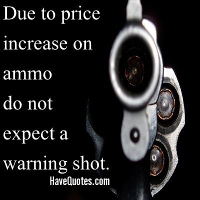 Due to price increase on ammo do not expect a warning shot Quote