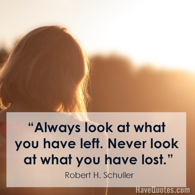 Always look at what you have left Never look at what you have lost Quote