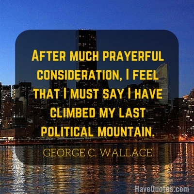 After much prayerful consideration I feel that I must say I have climbed my last political mountain Quote