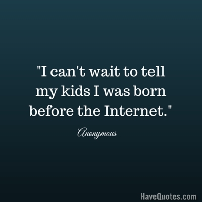 I cant wait to tell my kids I was born before the Internet Quote