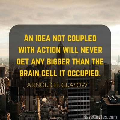 An idea not coupled with action will never get any bigger than the brain cell it occupied Quote