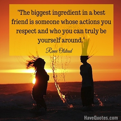 The biggest ingredient in a best friend is someone whose actions you respect and who you can truly be yourself around Quote