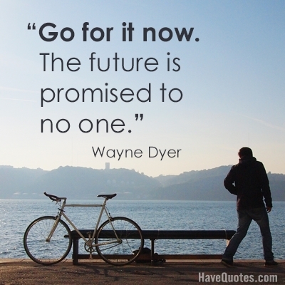 Go for it now The future is promised to no one Quote