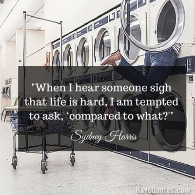 When I hear someone sigh that life is hard I am tempted to ask compared to what Quote