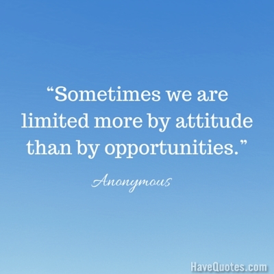 Sometimes we are limited more by attitude than by opportunities Quote