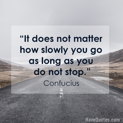 It does not matter how slowly you go as long as you do not stop Quote