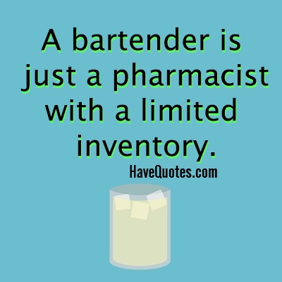 A bartender is just a pharmacist with a limited inventory Quote