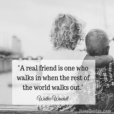 A real friend is one who walks in when the rest of the world walks out Quote