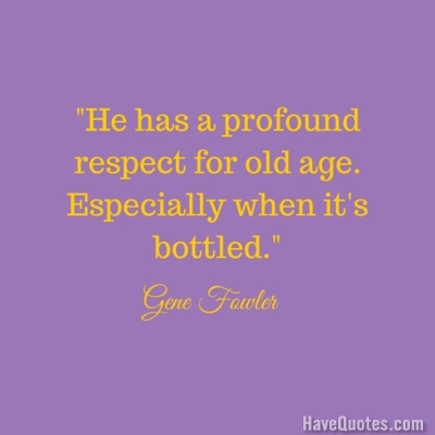 He has a profound respect for old age Especially when it s bottled Quote