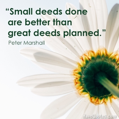 Small deeds done are better than great deeds planned Quote