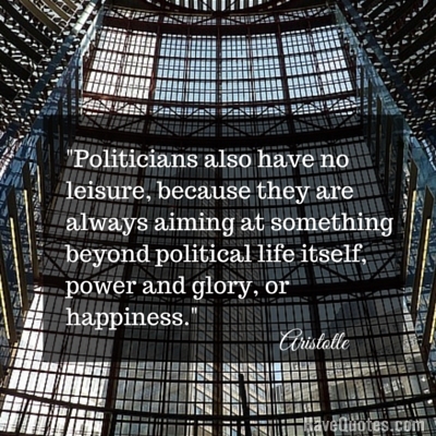 Politicians also have no leisure because they are always aiming at something beyond political life itself power and glory or happiness Quote