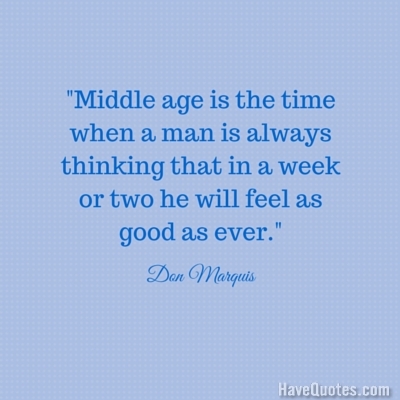 Middle age is the time when a man is always thinking that in a week or two he will feel as good as ever Quote