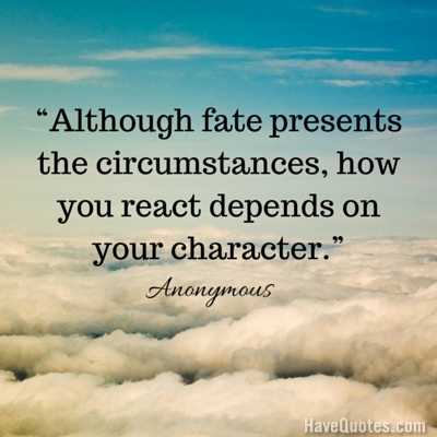 Although fate presents the circumstances how you react depends on your character Quote