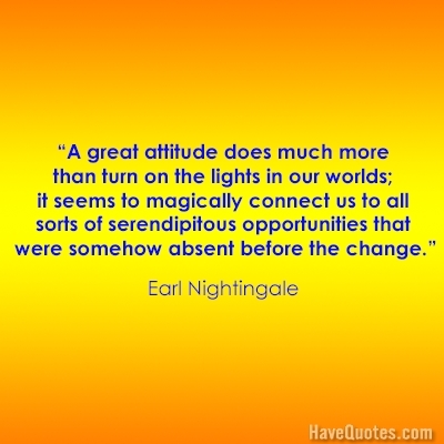 A great attitude does much more than turn on the lights in our worlds it seems to magically connect us to all sorts of serendipitous opportunities that were somehow absent before the change Quote