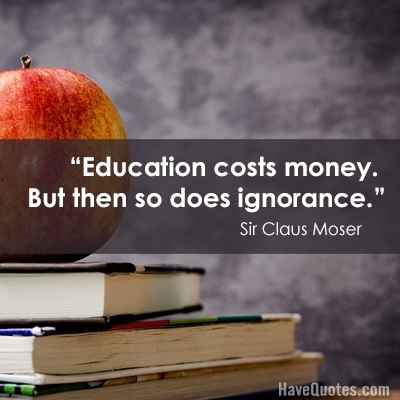 Education costs money But then so does ignorance Quote