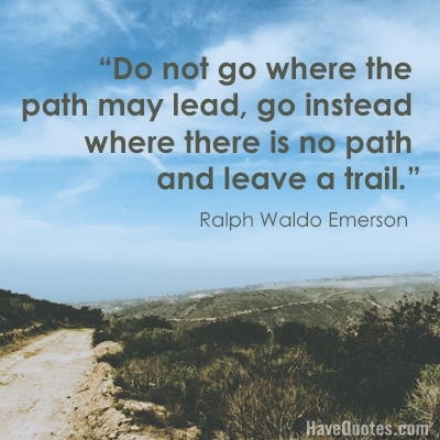 Do not go where the path may lead go instead where there is no path and leave a trail Quote