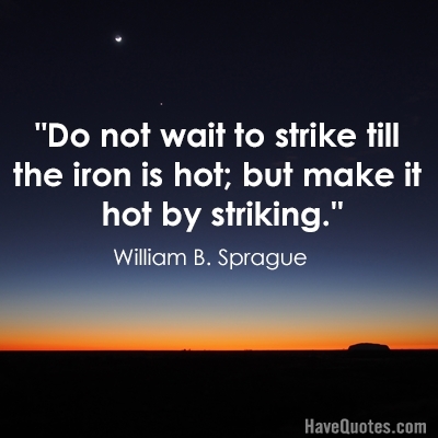 Do not wait to strike till the iron is hot but make it hot by striking Quote