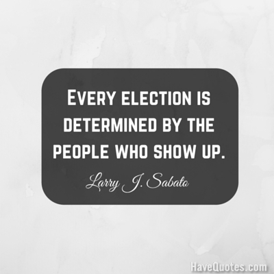 Every election is determined by the people who show up Quote