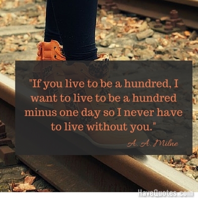 If you live to be a hundred I want to live to be a hundred minus one day so I never have to live without you Quote