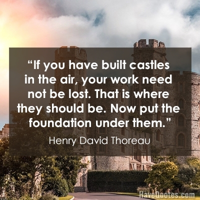 If you have built castles in the air your work need not be lost That is where they should be Now put the foundation under them Quote