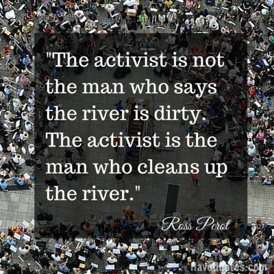 The activist is not the man who says the river is dirty The activist is the man who cleans up the river Quote