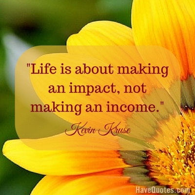 Life is about making an impact not making an income Quote