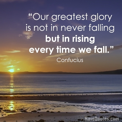 Our greatest glory is not in never falling but in rising every time we fall Quote