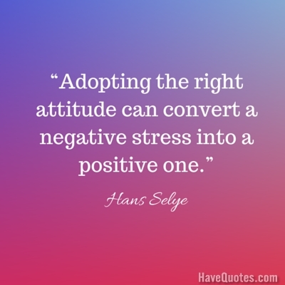 Adopting the right attitude can convert a negative stress into a positive one Quote