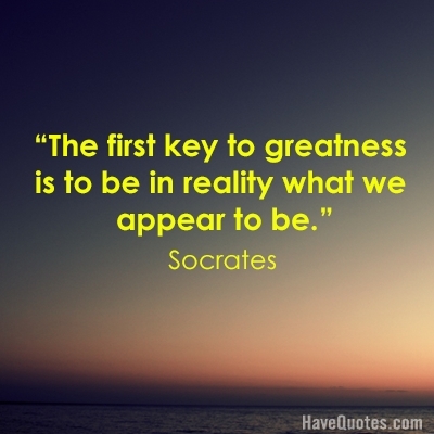 The first key to greatness is to be in reality what we appear to be Quote