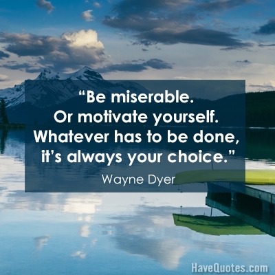 Be miserable Or motivate yourself Whatever has to be done its always your choice Quote