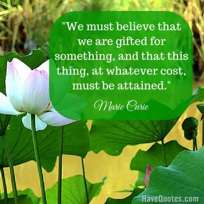 We must believe that we are gifted for something and that this thing at whatever cost must be attained Quote