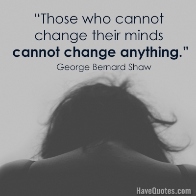 Those who cannot change their minds cannot change anything Quote