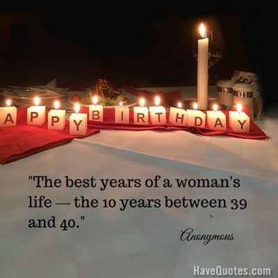 The best years of a womans life the 10 years between 39 and 40 Quote