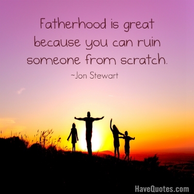 Fatherhood is great because you can ruin someone from scratch Quote