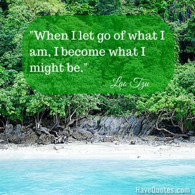 When I let go of what I am I become what I might be Quote