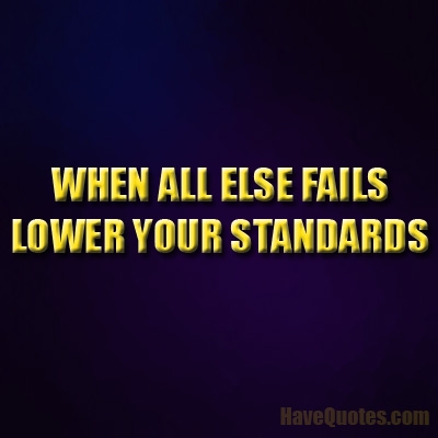 When all else fails lower your standards Quote