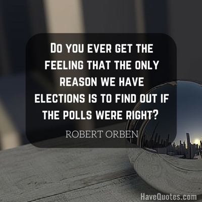 Do you ever get the feeling that the only reason we have elections is to find out if the polls were right Quote