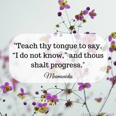 Teach thy tongue to say I do not know and thous shalt progress Quote