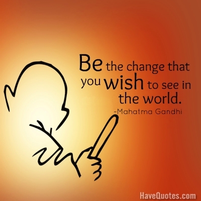 Be change that you wish to see in the world Quote