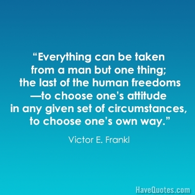 Everything can be taken from a man but one thing the last of the human freedoms to choose ones attitude in any given set of circumstances to choose ones own way Quote