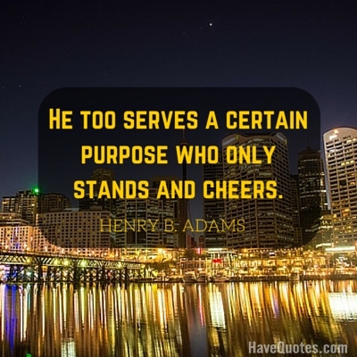 He too serves a certain purpose who only stands and cheers Quote