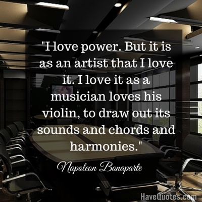 I love power But it is as an artist that I love it I love it as a musician loves his violin to draw out its sounds and chords and harmonies Quote