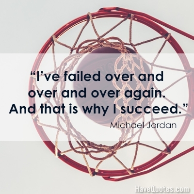 Ive failed over and over and over again And that is why I succeed Quote